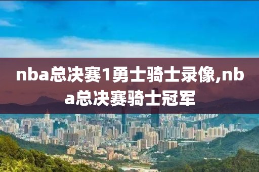 nba总决赛1勇士骑士录像,nba总决赛骑士冠军