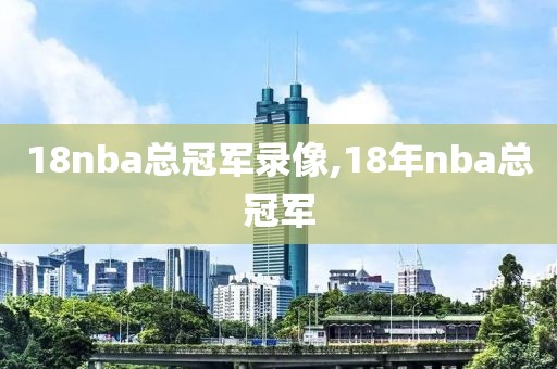 18nba总冠军录像,18年nba总冠军