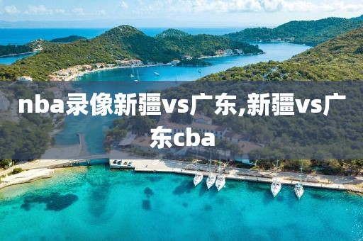nba录像新疆vs广东,新疆vs广东cba