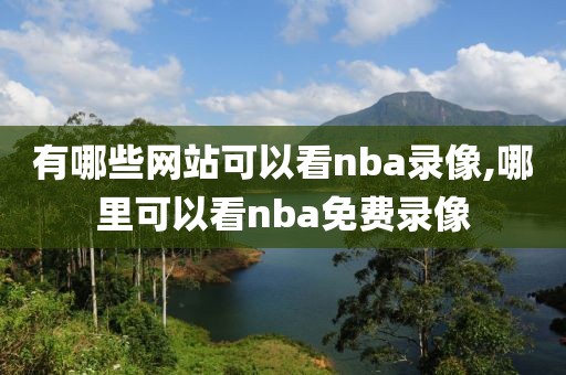 有哪些网站可以看nba录像,哪里可以看nba免费录像