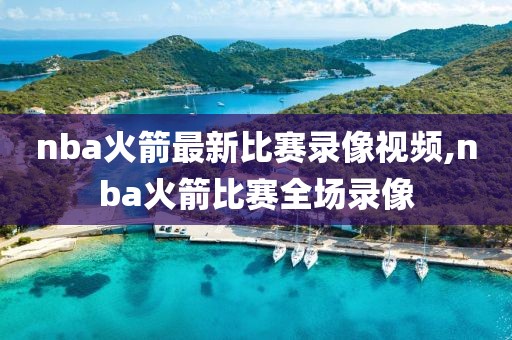 nba火箭最新比赛录像视频,nba火箭比赛全场录像