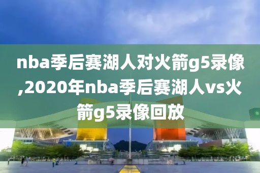 nba季后赛湖人对火箭g5录像,2020年nba季后赛湖人vs火箭g5录像回放