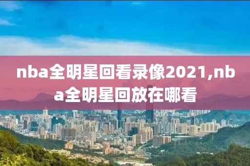 nba全明星回看录像2021,nba全明星回放在哪看