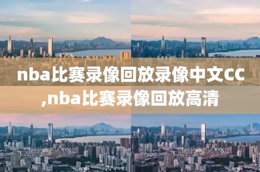 nba比赛录像回放录像中文CC,nba比赛录像回放高清