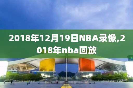 2018年12月19日NBA录像,2018年nba回放