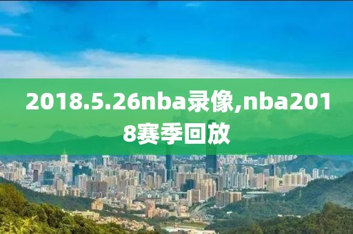 2018.5.26nba录像,nba2018赛季回放
