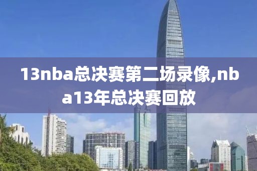 13nba总决赛第二场录像,nba13年总决赛回放