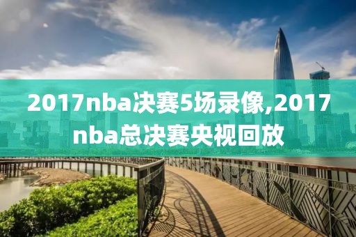 2017nba决赛5场录像,2017nba总决赛央视回放