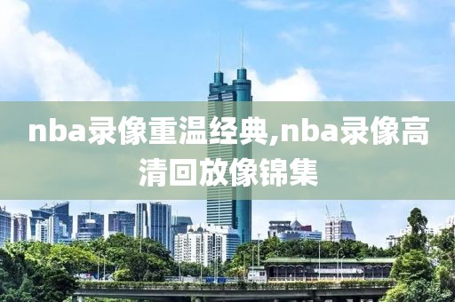 nba录像重温经典,nba录像高清回放像锦集