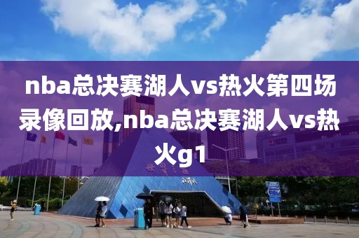 nba总决赛湖人vs热火第四场录像回放,nba总决赛湖人vs热火g1
