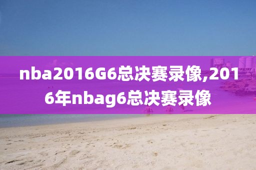 nba2016G6总决赛录像,2016年nbag6总决赛录像