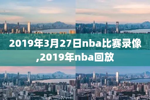2019年3月27日nba比赛录像,2019年nba回放