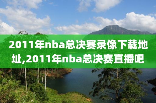 2011年nba总决赛录像下载地址,2011年nba总决赛直播吧