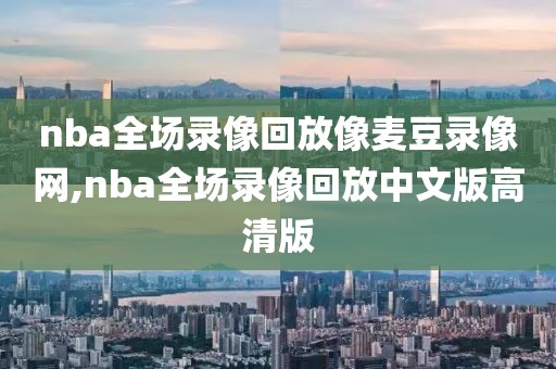 nba全场录像回放像麦豆录像网,nba全场录像回放中文版高清版