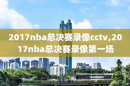 2017nba总决赛录像cctv,2017nba总决赛录像第一场