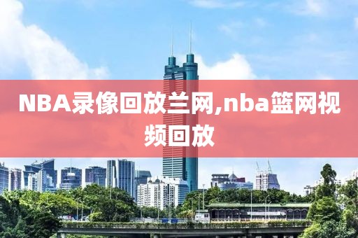 NBA录像回放兰网,nba篮网视频回放