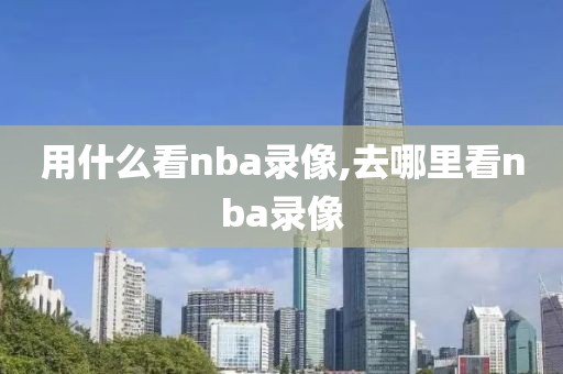 用什么看nba录像,去哪里看nba录像