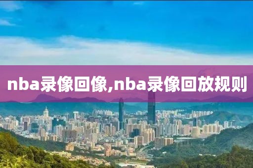 nba录像回像,nba录像回放规则