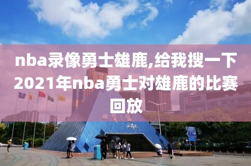 nba录像勇士雄鹿,给我搜一下2021年nba勇士对雄鹿的比赛回放