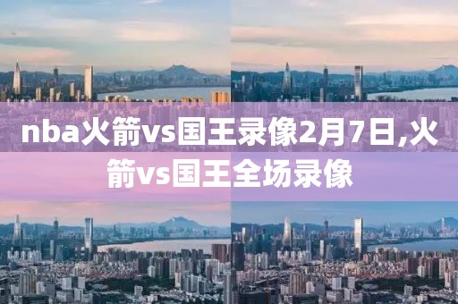 nba火箭vs国王录像2月7日,火箭vs国王全场录像