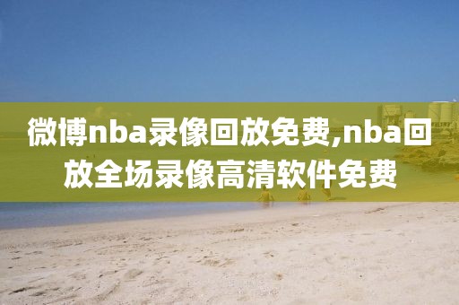 微博nba录像回放免费,nba回放全场录像高清软件免费