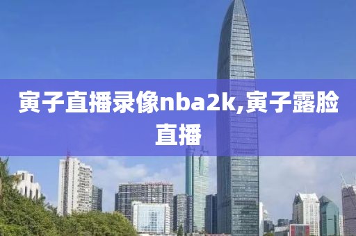 寅子直播录像nba2k,寅子露脸直播