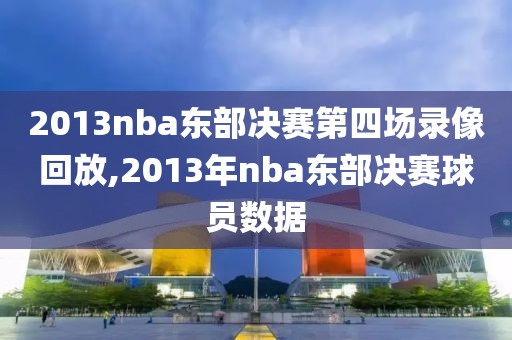 2013nba东部决赛第四场录像回放,2013年nba东部决赛球员数据