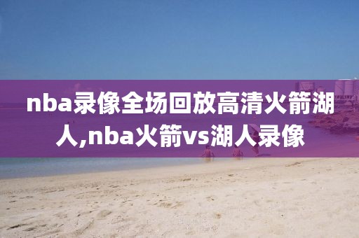 nba录像全场回放高清火箭湖人,nba火箭vs湖人录像