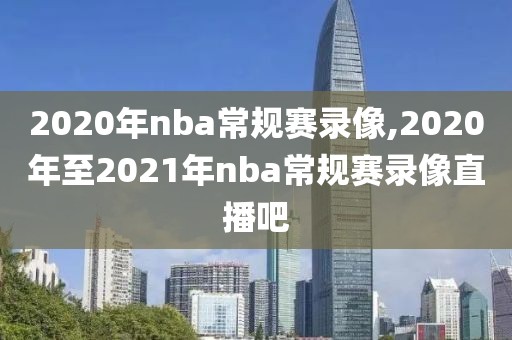 2020年nba常规赛录像,2020年至2021年nba常规赛录像直播吧