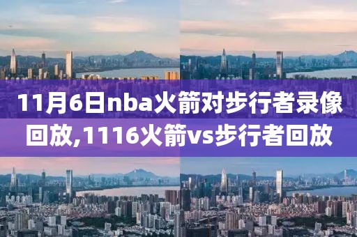 11月6日nba火箭对步行者录像回放,1116火箭vs步行者回放
