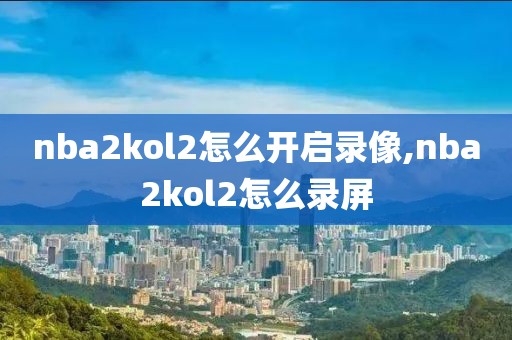 nba2kol2怎么开启录像,nba2kol2怎么录屏