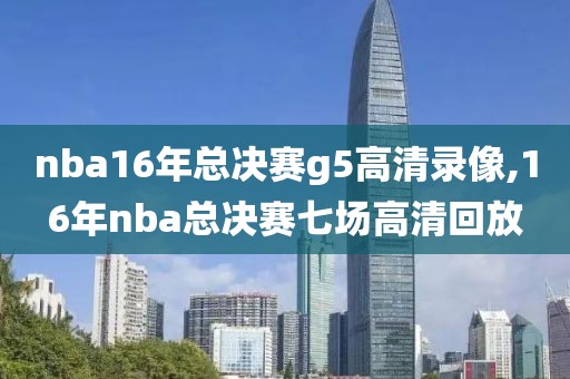 nba16年总决赛g5高清录像,16年nba总决赛七场高清回放