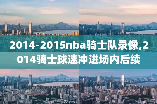 2014-2015nba骑士队录像,2014骑士球迷冲进场内后续