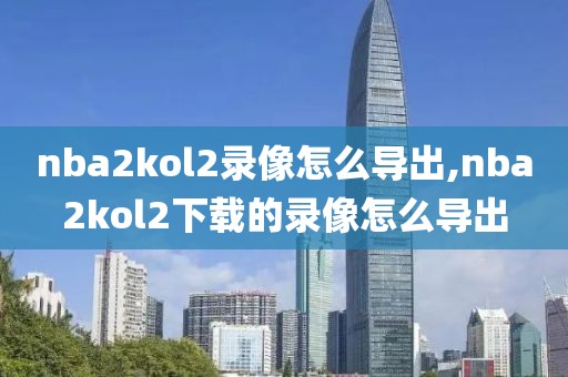 nba2kol2录像怎么导出,nba2kol2下载的录像怎么导出