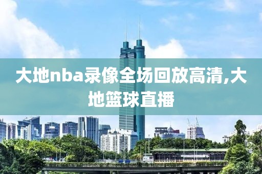 大地nba录像全场回放高清,大地篮球直播