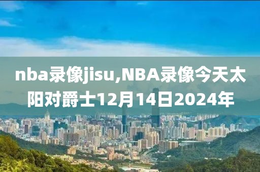 nba录像jisu,NBA录像今天太阳对爵士12月14日2024年