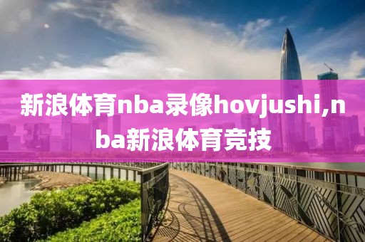 新浪体育nba录像hovjushi,nba新浪体育竞技
