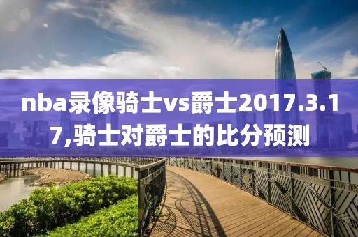 nba录像骑士vs爵士2017.3.17,骑士对爵士的比分预测