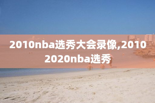 2010nba选秀大会录像,20102020nba选秀