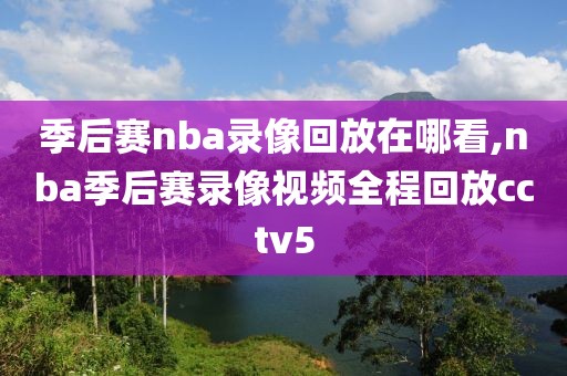 季后赛nba录像回放在哪看,nba季后赛录像视频全程回放cctv5