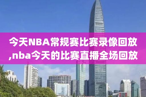 今天NBA常规赛比赛录像回放,nba今天的比赛直播全场回放