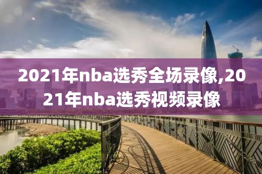 2021年nba选秀全场录像,2021年nba选秀视频录像