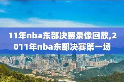 11年nba东部决赛录像回放,2011年nba东部决赛第一场