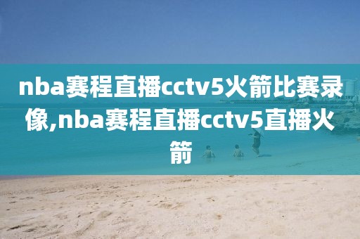 nba赛程直播cctv5火箭比赛录像,nba赛程直播cctv5直播火箭