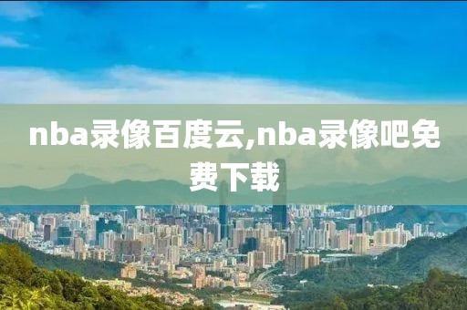nba录像百度云,nba录像吧免费下载