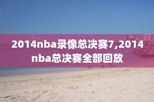2014nba录像总决赛7,2014nba总决赛全部回放