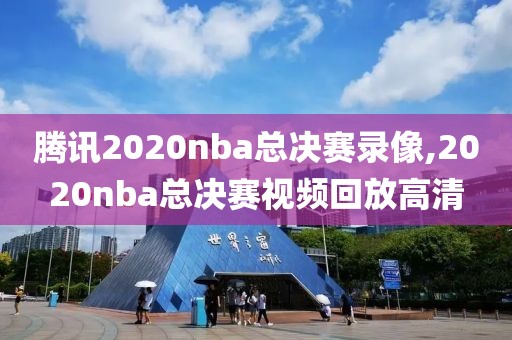 腾讯2020nba总决赛录像,2020nba总决赛视频回放高清