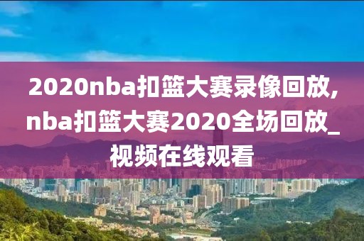 2020nba扣篮大赛录像回放,nba扣篮大赛2020全场回放_视频在线观看