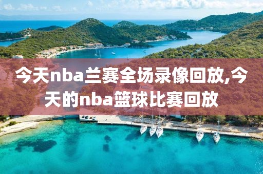 今天nba兰赛全场录像回放,今天的nba篮球比赛回放
