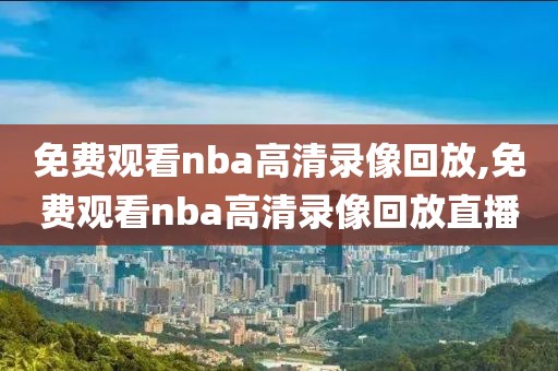 免费观看nba高清录像回放,免费观看nba高清录像回放直播